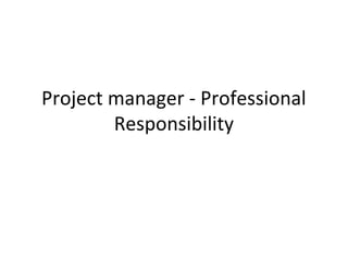 Project manager - Professional
        Responsibility
 