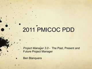 2011 PMICOC PDD

Project Manager 3.0 - The Past, Present and
Future Project Manager

Ben Blanquera
 