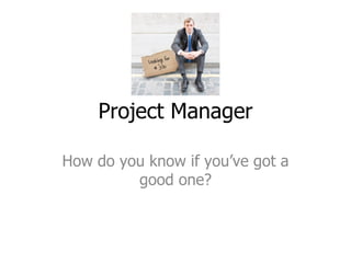 Project Manager How do you know if you’ve got a good one? 