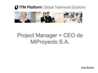 Project Manager = CEO de
     MiProyecto S.A.



                       Jose Barato
 