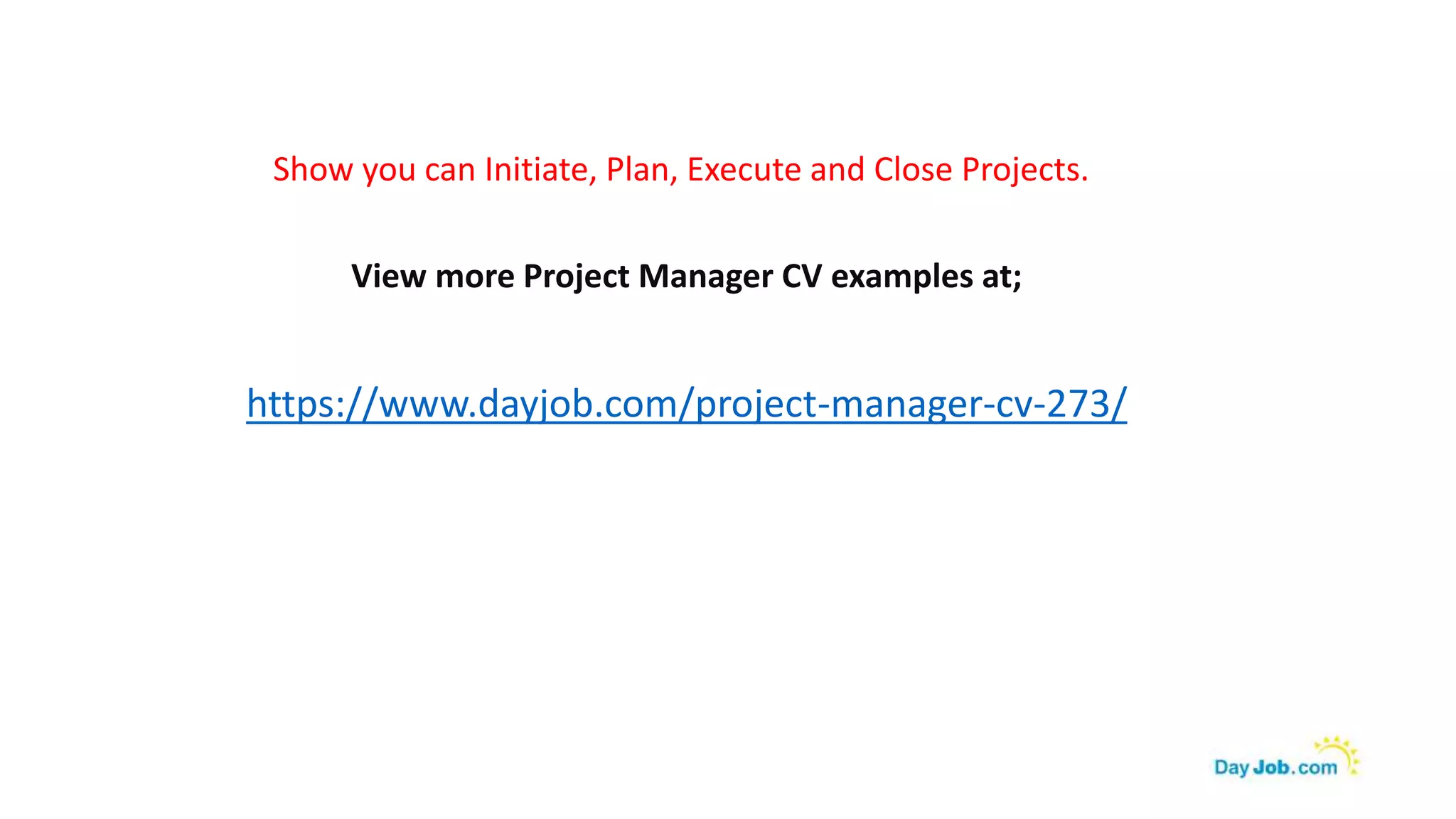 Show you can Initiate, Plan, Execute and Close Projects.
View more Project Manager CV examples at;
https://www.dayjob.com/project-manager-cv-273/
 