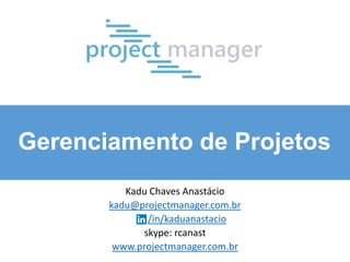 Gerenciamento de Projetos
Kadu Chaves Anastácio
kadu@projectmanager.com.br
/in/kaduanastacio
skype: rcanast
www.projectmanager.com.br

 