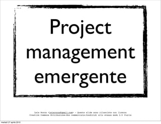 Project
                         management
                         emergente
                             Lele Rozza <lelerozza@gmail.com> - Queste slide sono rilasciate con licenza
                         Creative Commons Attribuzione-Non commerciale-Condividi allo stesso modo 2.5 Italia


martedì 27 aprile 2010
 
