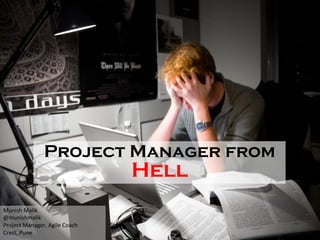 Project Manager from
Hell
Munish	
  Malik	
  
Project	
  Manager,	
  Agile	
  Coach	
  
Crest,	
  Pune	
  
 