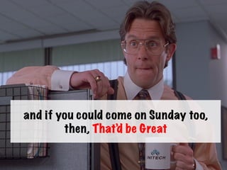 Umm, yeah, I’m gonna need you to come
in on Saturday	
  
 