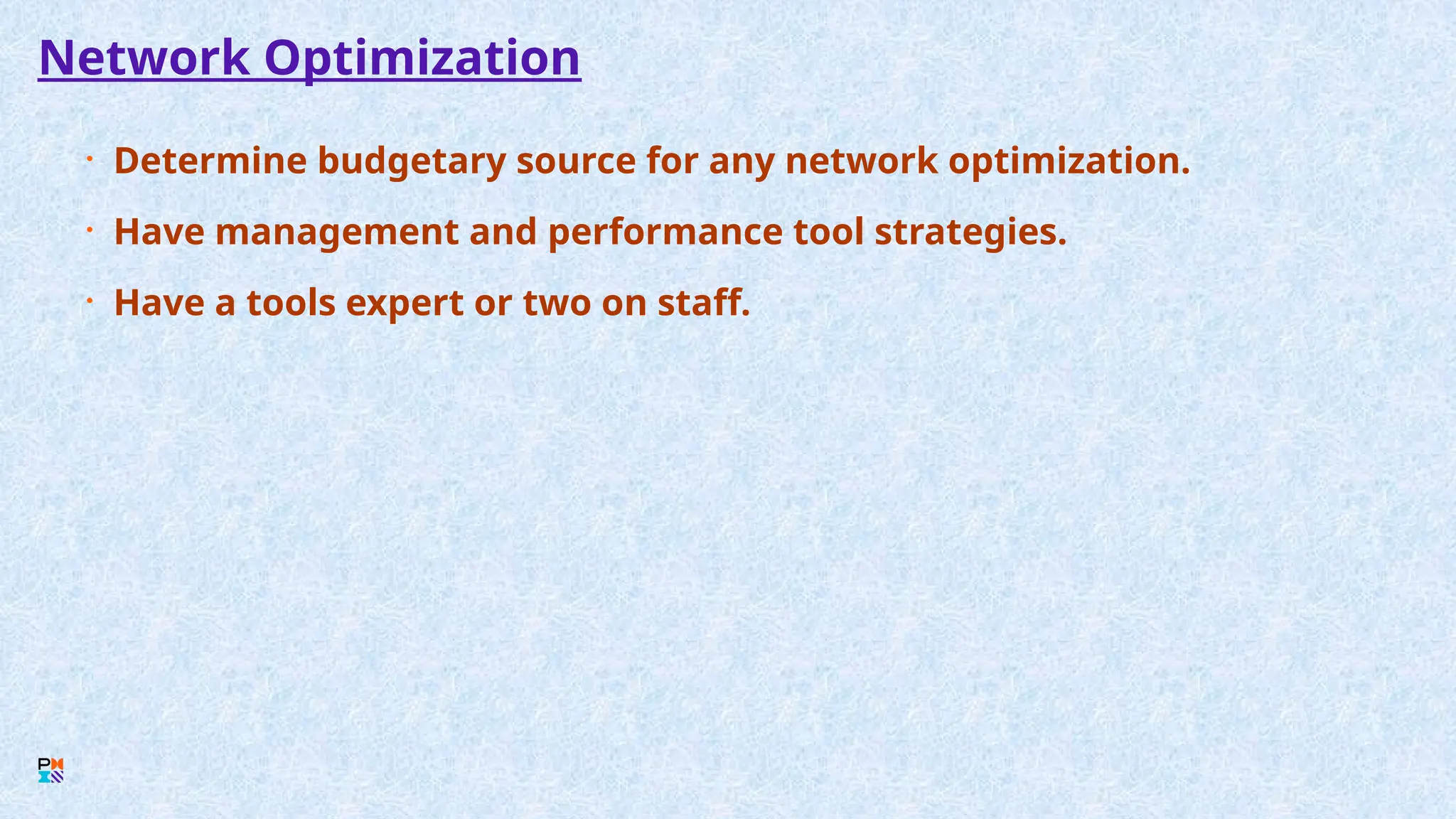 Network Optimization
• Determine budgetary source for any network optimization.
• Have management and performance tool strategies.
• Have a tools expert or two on staff.
 