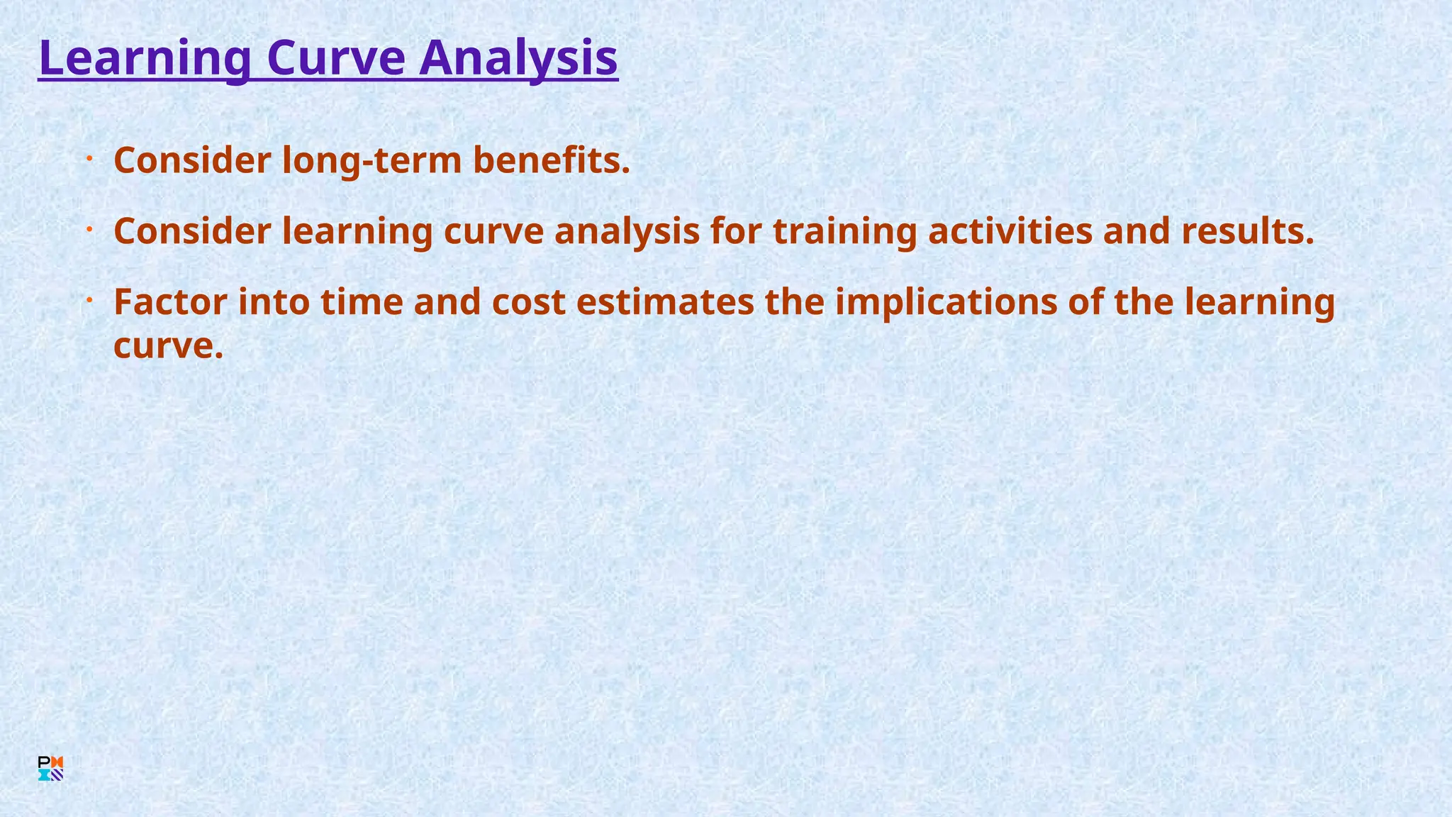 Learning Curve Analysis
• Consider long-term benefits.
• Consider learning curve analysis for training activities and results.
• Factor into time and cost estimates the implications of the learning
curve.
 