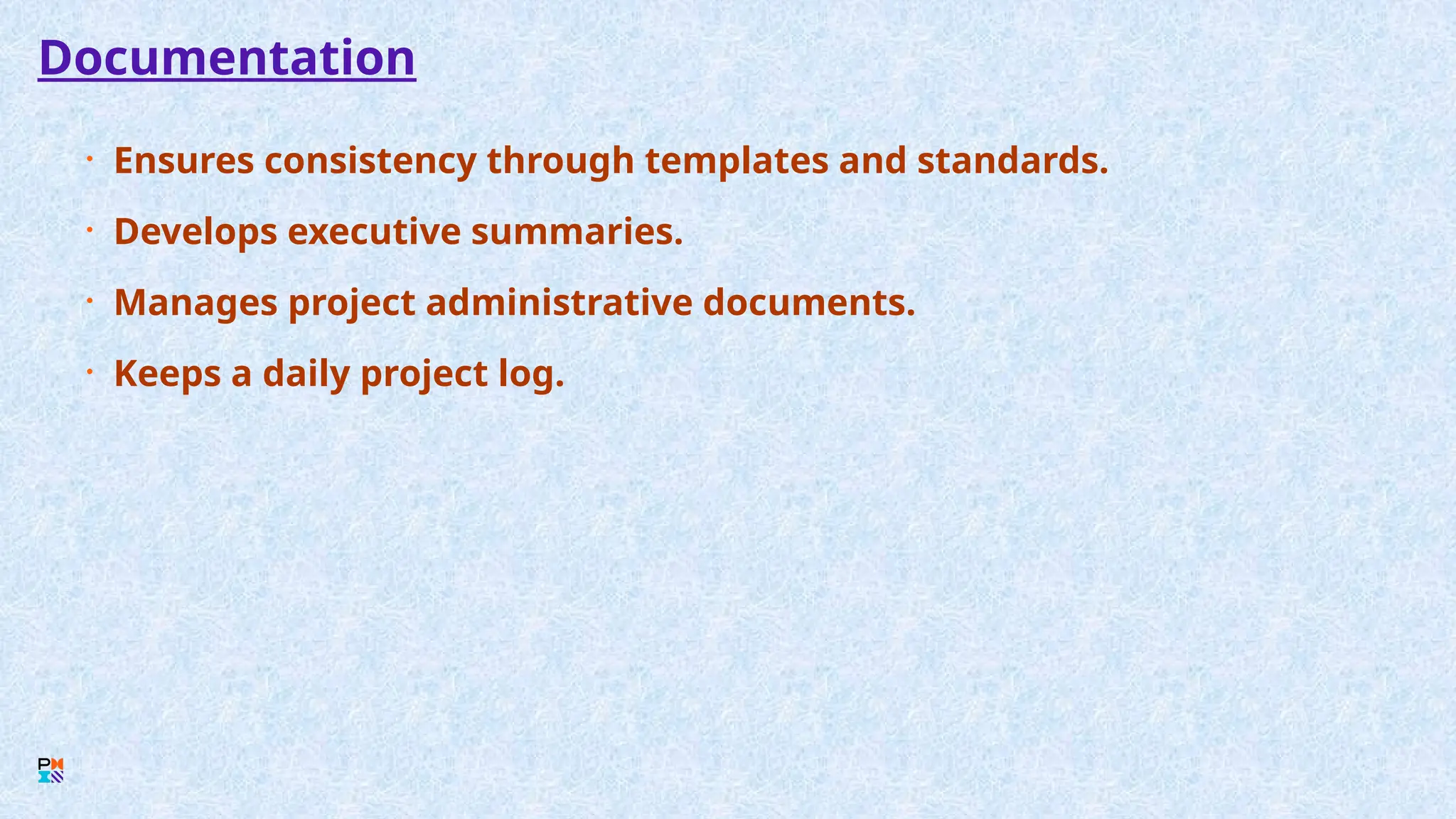 Documentation
• Ensures consistency through templates and standards.
• Develops executive summaries.
• Manages project administrative documents.
• Keeps a daily project log.
 
