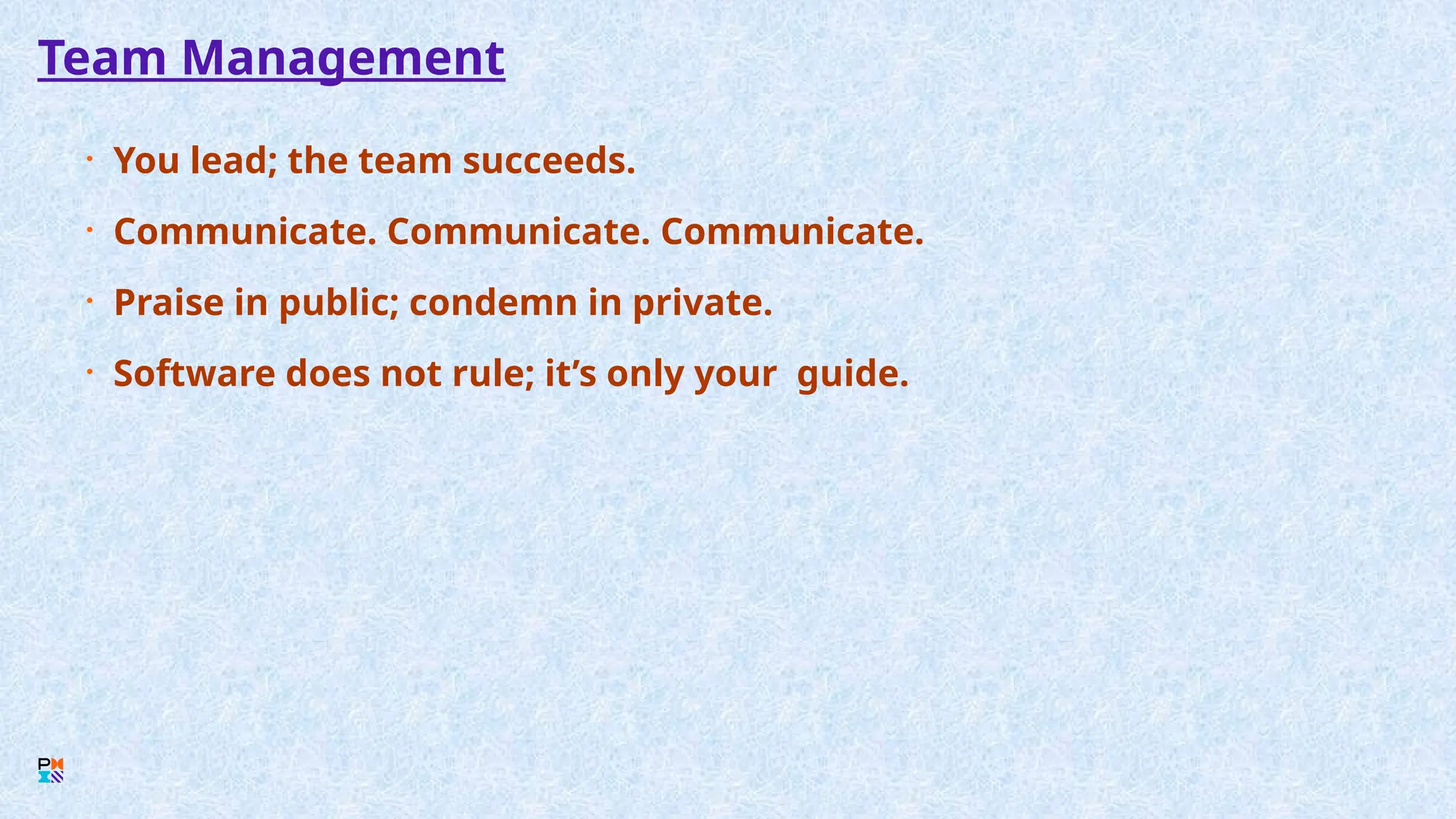 Team Management
• You lead; the team succeeds.
• Communicate. Communicate. Communicate.
• Praise in public; condemn in private.
• Software does not rule; it’s only your guide.
 
