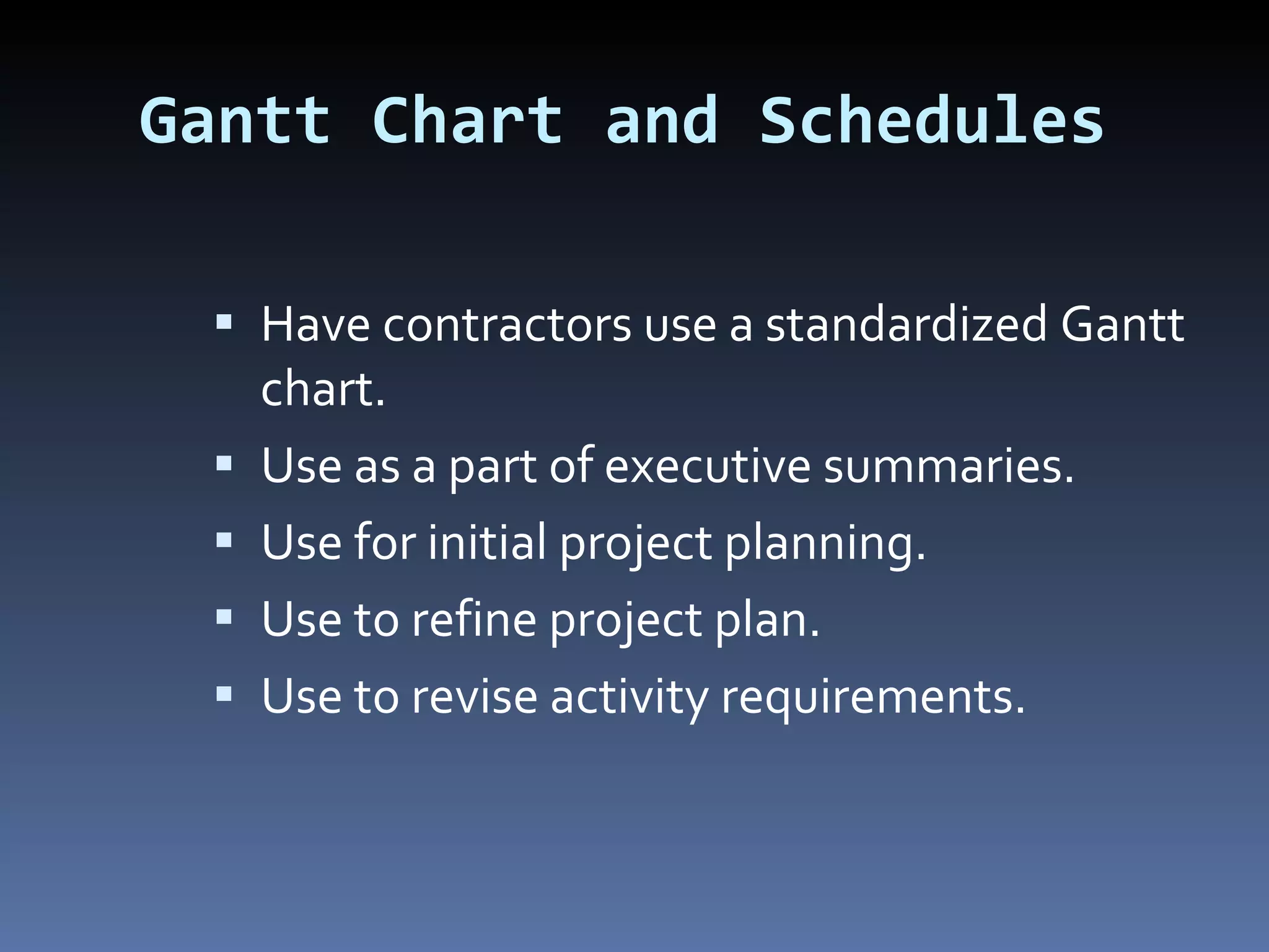 Gantt Chart and Schedules Have contractors use a standardized Gantt chart.  Use as a part of executive summaries. Use for initial project planning. Use to refine project plan. Use to revise activity requirements. 