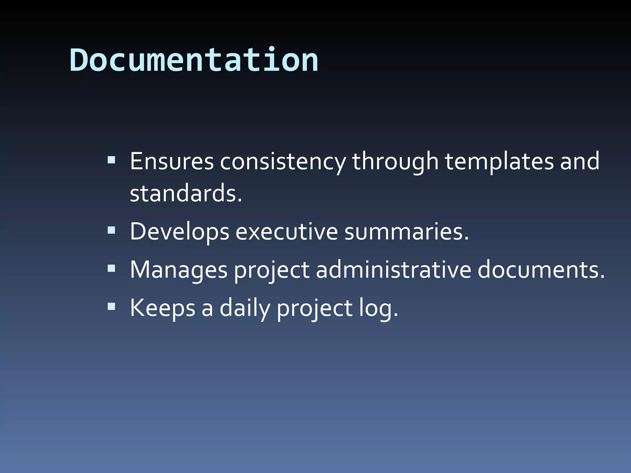 Documentation Ensures consistency through templates and standards. Develops executive summaries. Manages project administrative documents. Keeps a daily project log. 