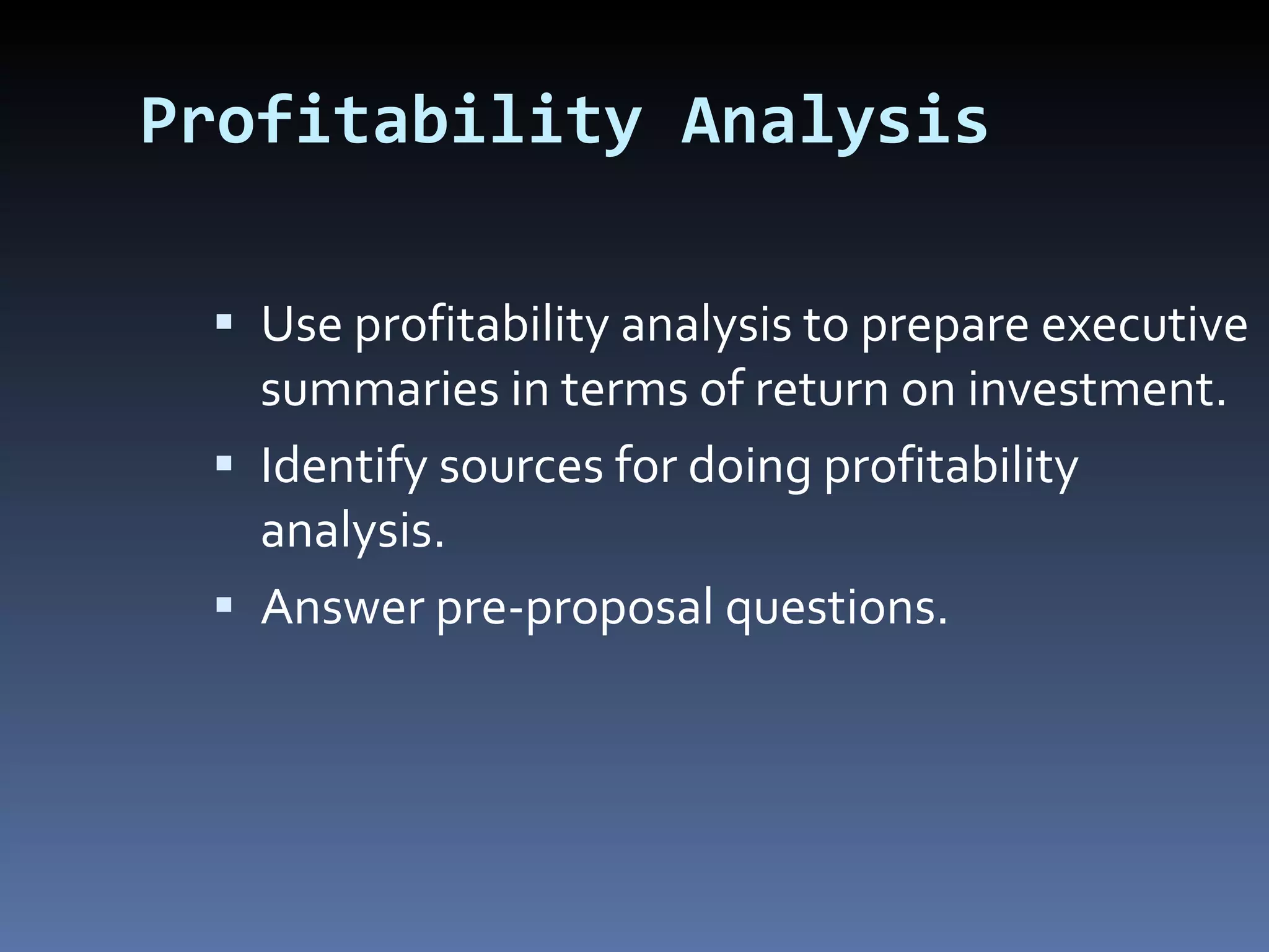 Profitability Analysis Use profitability analysis to prepare executive summaries in terms of return on investment. Identify sources for doing profitability analysis. Answer pre-proposal questions. 
