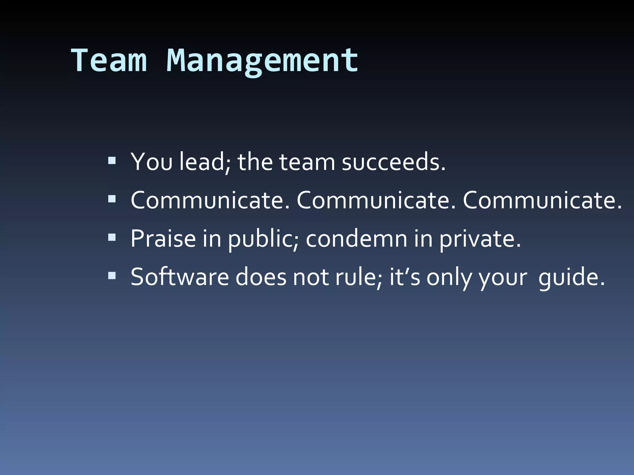 Team Management You lead; the team succeeds. Communicate. Communicate. Communicate. Praise in public; condemn in private. Software does not rule; it’s only your  guide. 