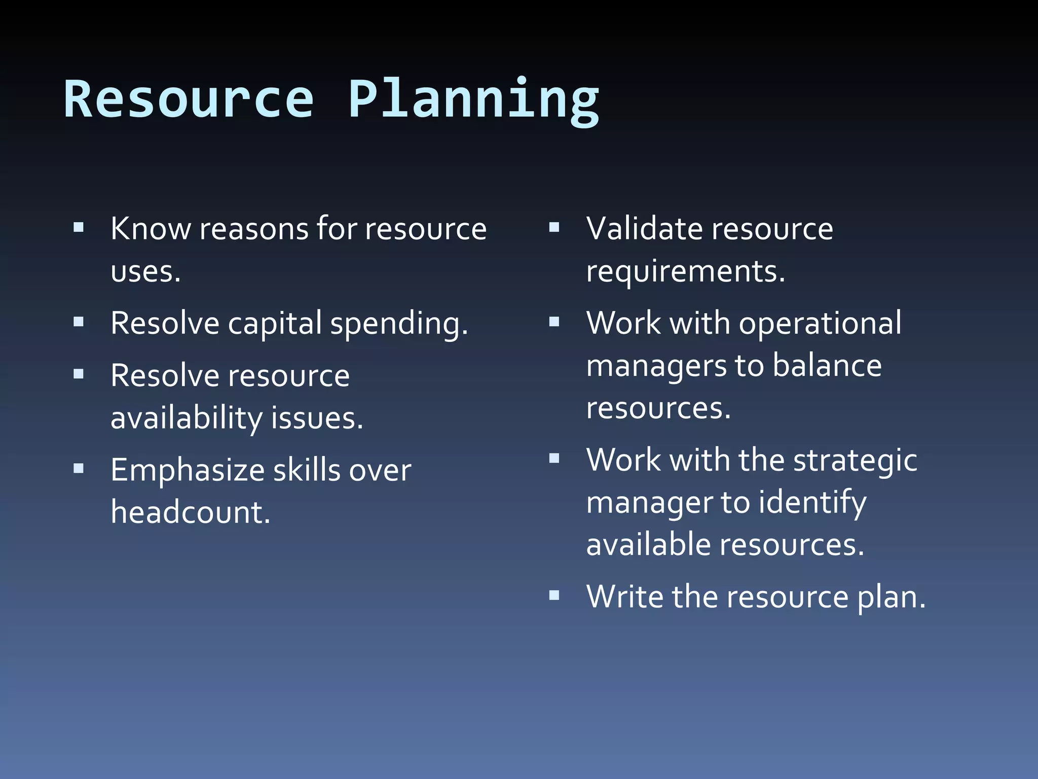 Resource Planning Know reasons for resource uses. Resolve capital spending.  Resolve resource availability issues. Emphasize skills over headcount. Validate resource requirements. Work with operational managers to balance resources. Work with the strategic manager to identify available resources. Write the resource plan. 
