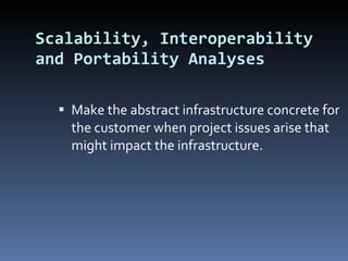 Scalability, Interoperability and Portability Analyses Make the abstract infrastructure concrete for the customer when project issues arise that might impact the infrastructure. 