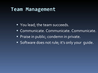 Team Management You lead; the team succeeds. Communicate. Communicate. Communicate. Praise in public; condemn in private. Software does not rule; it’s only your  guide. 