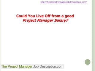 http://theprojectmanagerjobdescription.com/




Could You Live Off from a good
   Project Manager Salary?
 