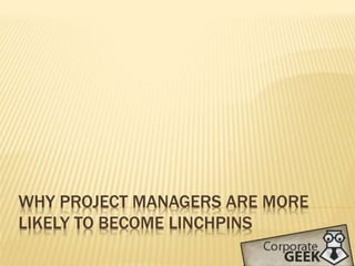 WHY PROJECT MANAGERS ARE MORE
LIKELY TO BECOME LINCHPINS
 