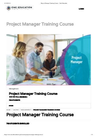 10/10/2018 Project Manager Training Course - One Education
https://www.oneeducation.org.uk/course/project-manager-training-course/ 1/8
Project Manager Training Course
HOME
708 STUDENTS ENROLLED
HOME / COURSE / MANAGEMENT / PROJECT MANAGER TRAINING COURSE
Project Manager Training Course
Management
Project Manager Training Course
( 1 REVIEWS )
708 STUDENTS

LOGIN
 