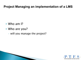 Who am I? Who are you? will you manage the project? Project Managing an implementation of a LMS 
