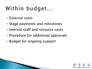 Within budget… External costs Stage payments and milestones Internal staff and resource costs Procedure for additional approvals Budget for ongoing support 