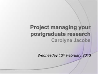 Project managing your
postgraduate research
         Carolyne Jacobs

  Wednesday 13th February 2013
 