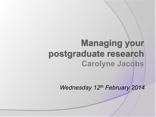 Managing your
postgraduate research
Carolyne Jacobs
Wednesday 12th February 2014
 