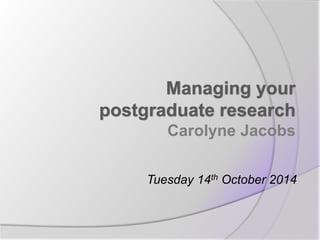 Managing your 
postgraduate research 
Carolyne Jacobs 
Tuesday 14th October 2014 
 