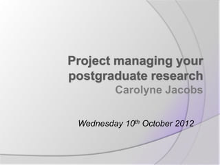 Project managing your
postgraduate research
         Carolyne Jacobs

 Wednesday 10th October 2012
 