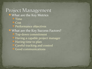 What are the Key Metrics
Time
Cost
Performance objectives
What are the Key Success Factors?
Top-down commitment
Having a capable project manager
Having time to plan
Careful tracking and control
Good communications
 