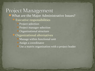 What are the Major Administrative Issues?
Executive responsibilities
Project selection
Project manager selection
Organizational structure
Organizational alternatives
Manage within functional unit
Assign a coordinator
Use a matrix organization with a project leader
 