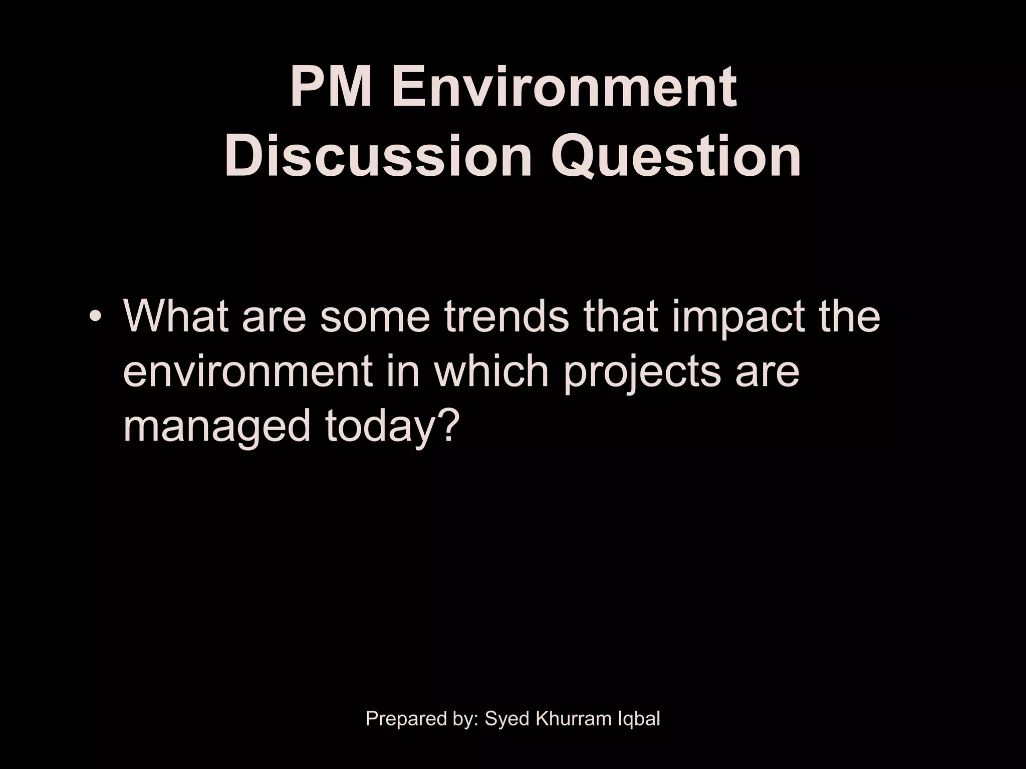 PM Environment
      Discussion Question

• What are some trends that impact the
  environment in which projects are
  managed today?




             Prepared by: Syed Khurram Iqbal
 