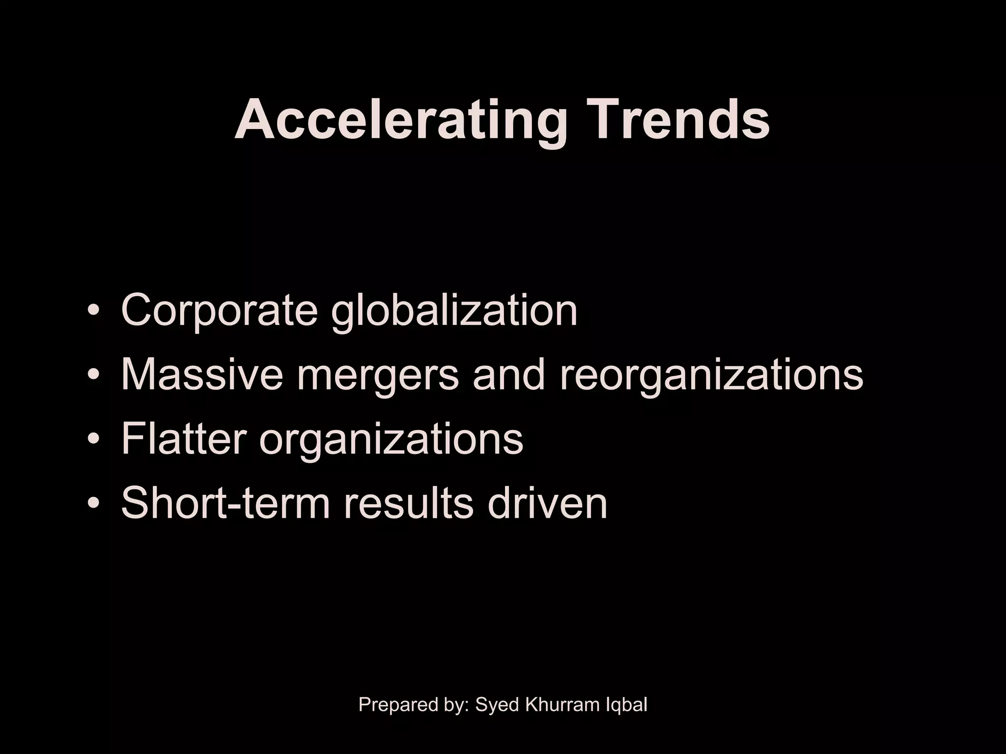 Accelerating Trends


•   Corporate globalization
•   Massive mergers and reorganizations
•   Flatter organizations
•   Short-term results driven



               Prepared by: Syed Khurram Iqbal
 