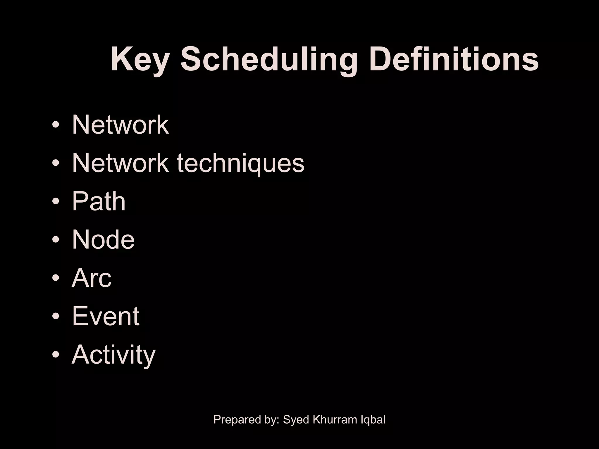Key Scheduling Definitions
•   Network
•   Network techniques
•   Path
•   Node
•   Arc
•   Event
•   Activity

              Prepared by: Syed Khurram Iqbal
 