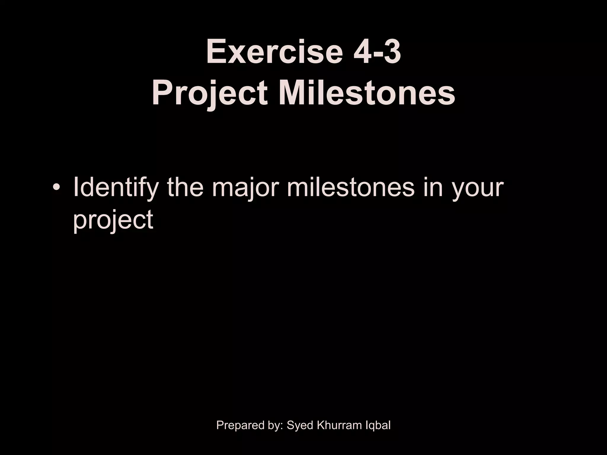 Exercise 4-3
        Project Milestones

• Identify the major milestones in your
  project




              Prepared by: Syed Khurram Iqbal
 