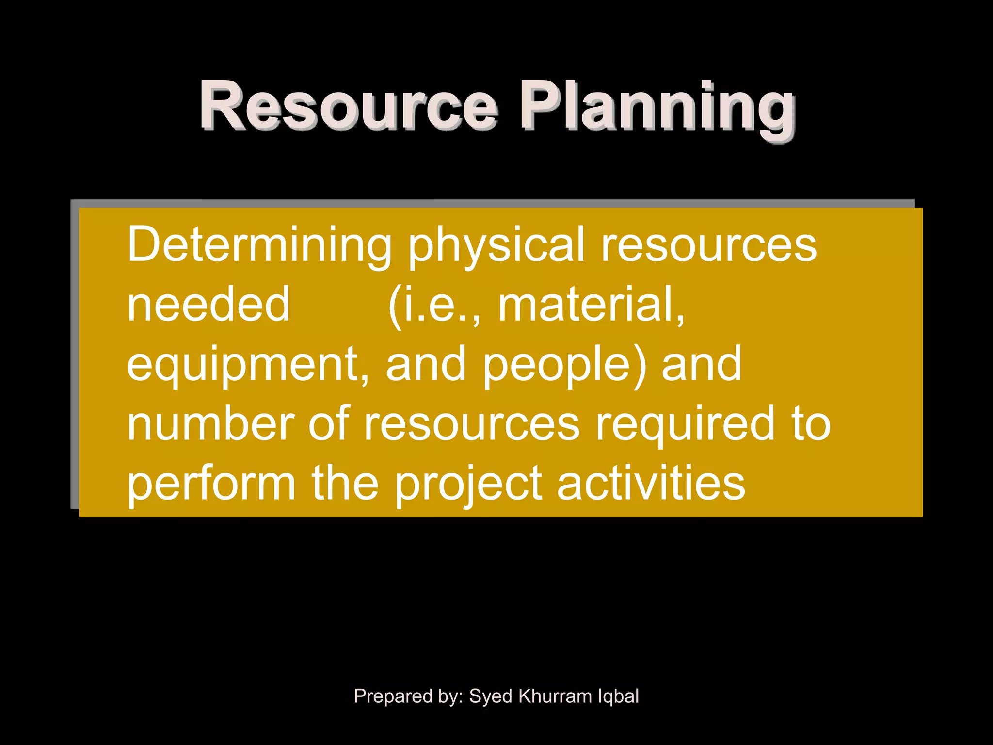 Resource Planning

Determining physical resources
needed      (i.e., material,
equipment, and people) and
number of resources required to
perform the project activities



         Prepared by: Syed Khurram Iqbal
 