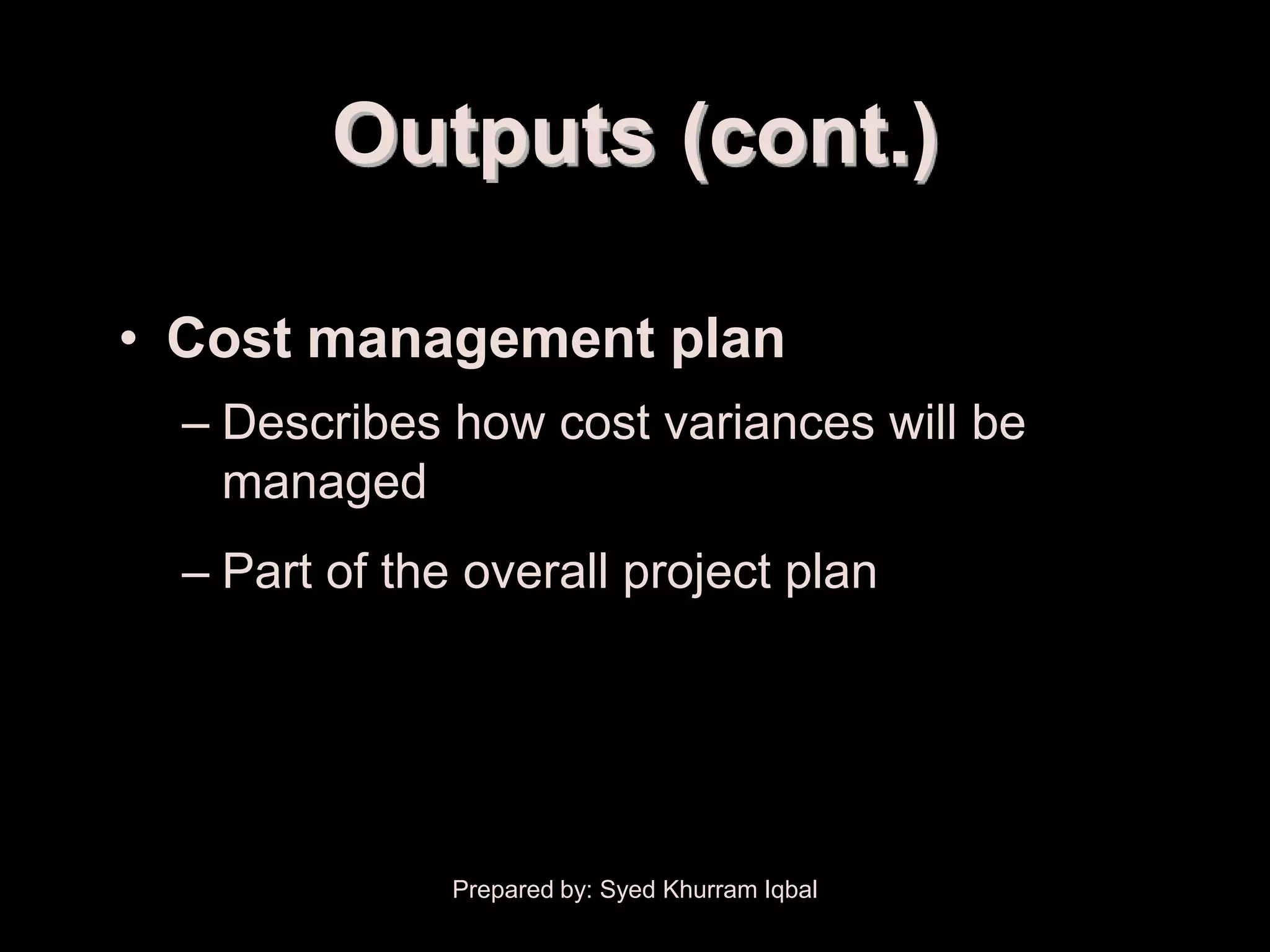 Cost Estimating


                  Outputs (cont.)

    • Cost management plan
        – Describes how cost variances will be
          managed
        – Part of the overall project plan




                     Prepared by: Syed Khurram Iqbal
 