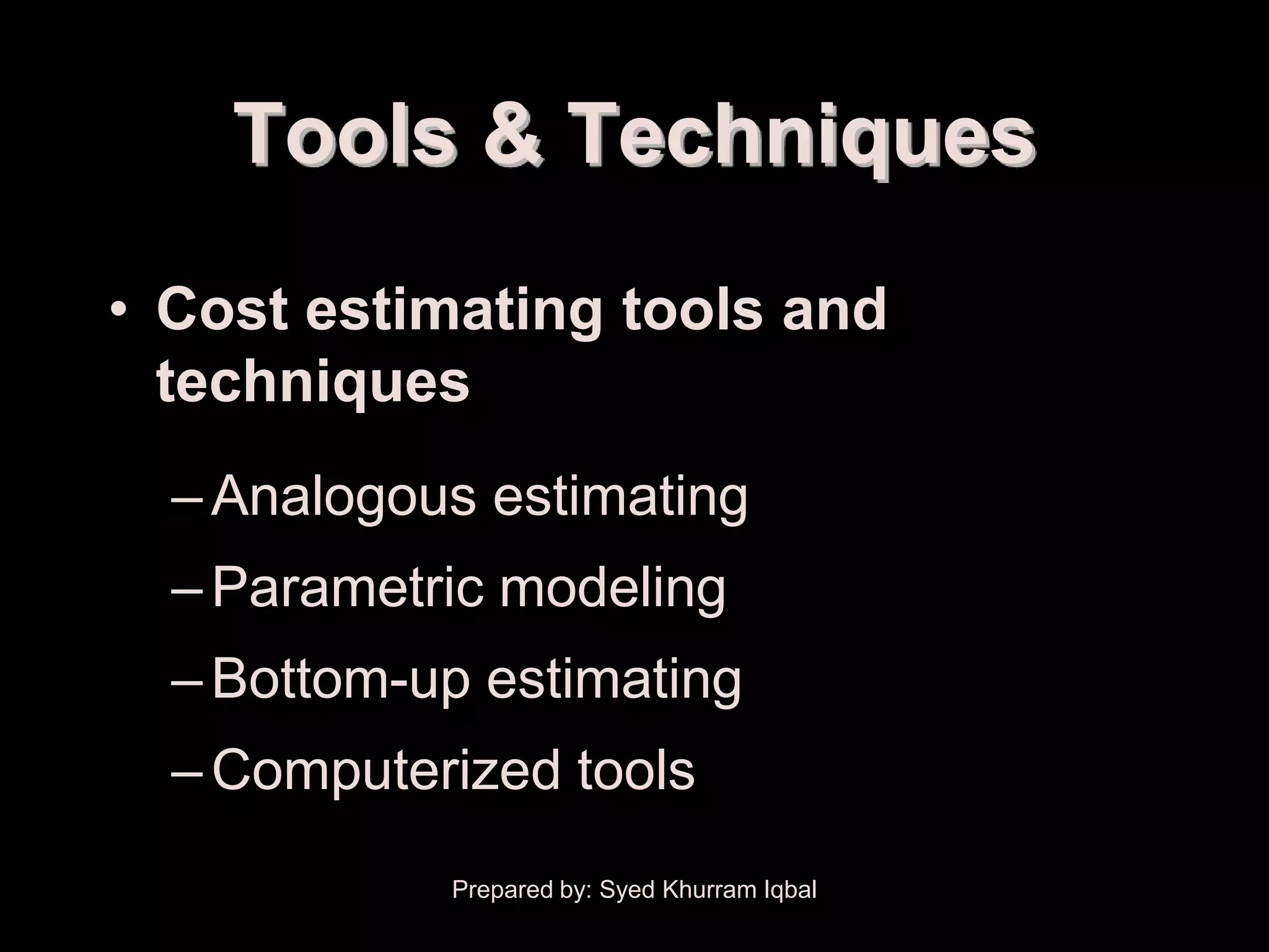 Cost Budgeting


          Tools & Techniques
  • Cost estimating tools and
    techniques
      – Analogous estimating
      – Parametric modeling
      – Bottom-up estimating
      – Computerized tools
                 Prepared by: Syed Khurram Iqbal
 