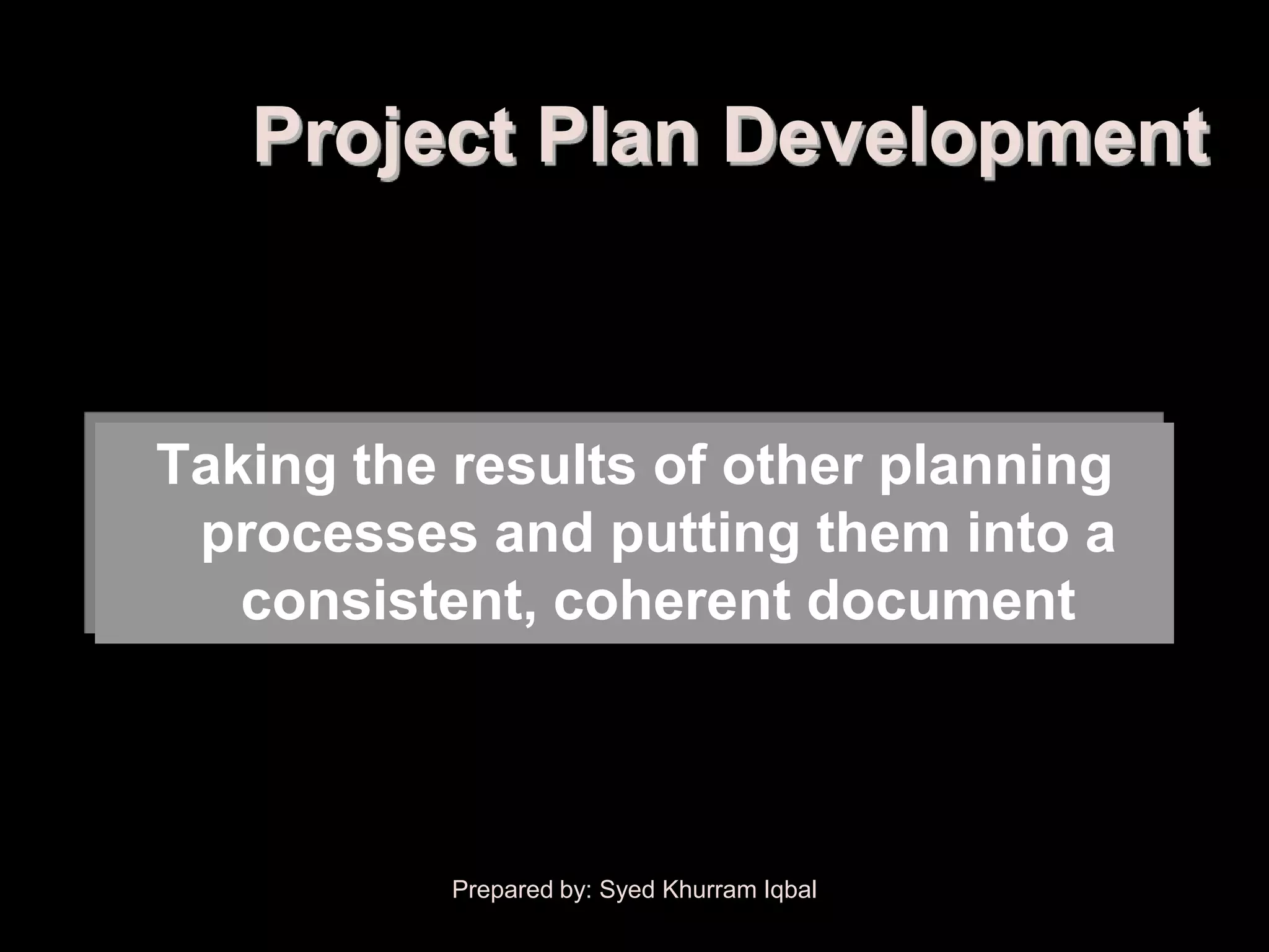 Project Plan Development



Taking the results of other planning
 processes and putting them into a
   consistent, coherent document



           Prepared by: Syed Khurram Iqbal
 