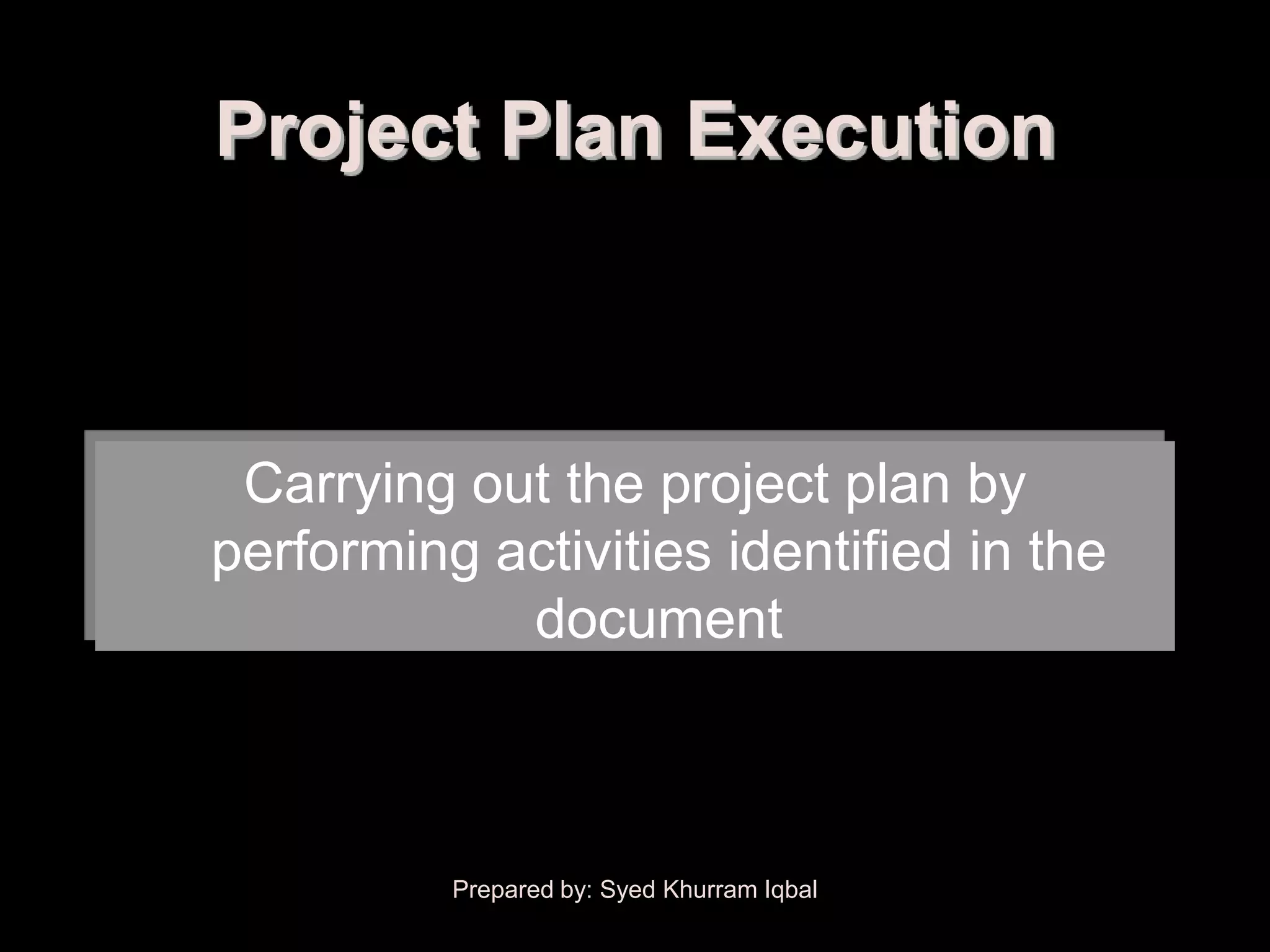 Project Plan Execution



 Carrying out the project plan by
performing activities identified in the
            document



          Prepared by: Syed Khurram Iqbal
 