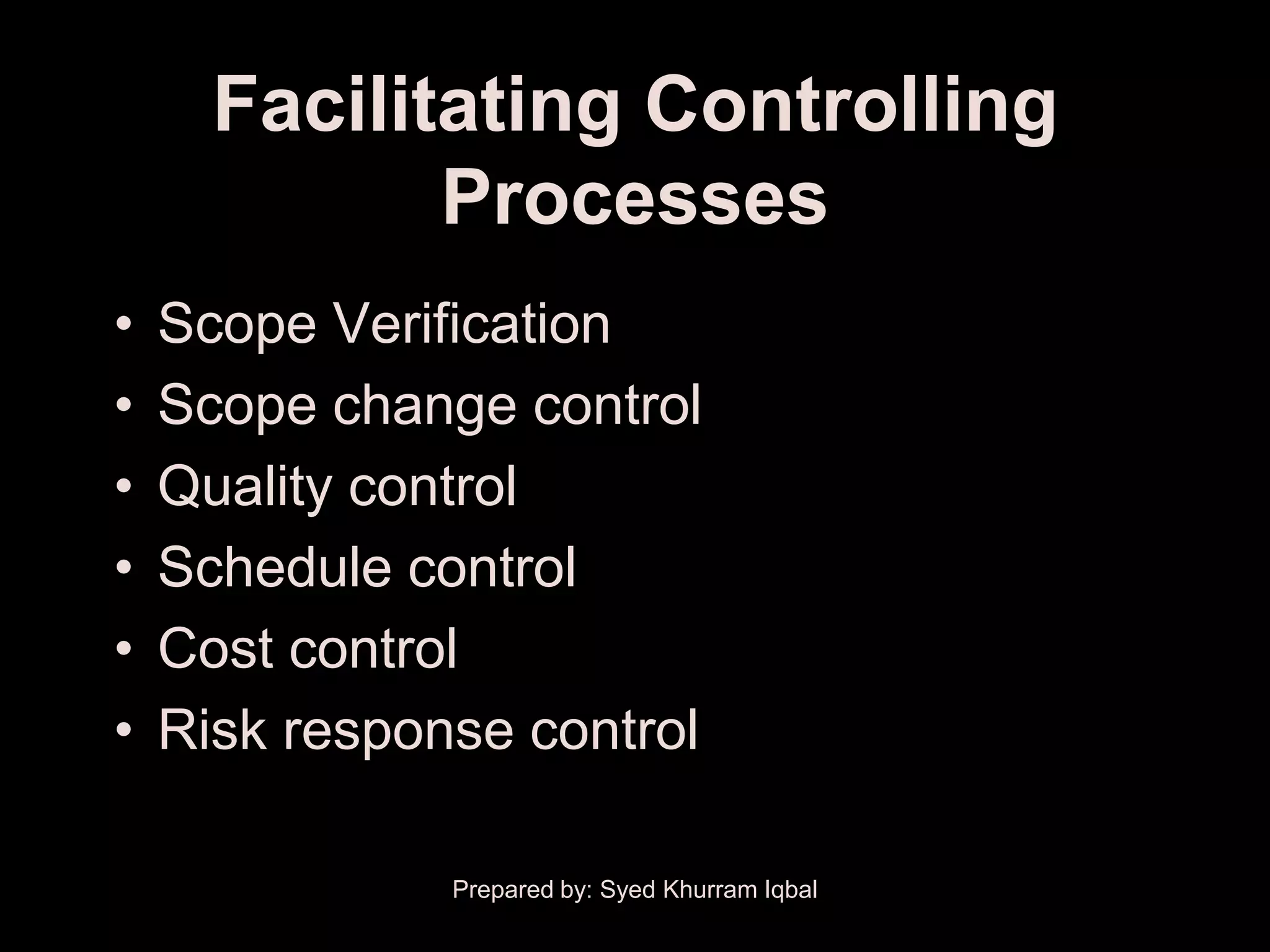 Facilitating Controlling
             Processes
•   Scope Verification
•   Scope change control
•   Quality control
•   Schedule control
•   Cost control
•   Risk response control

               Prepared by: Syed Khurram Iqbal
 
