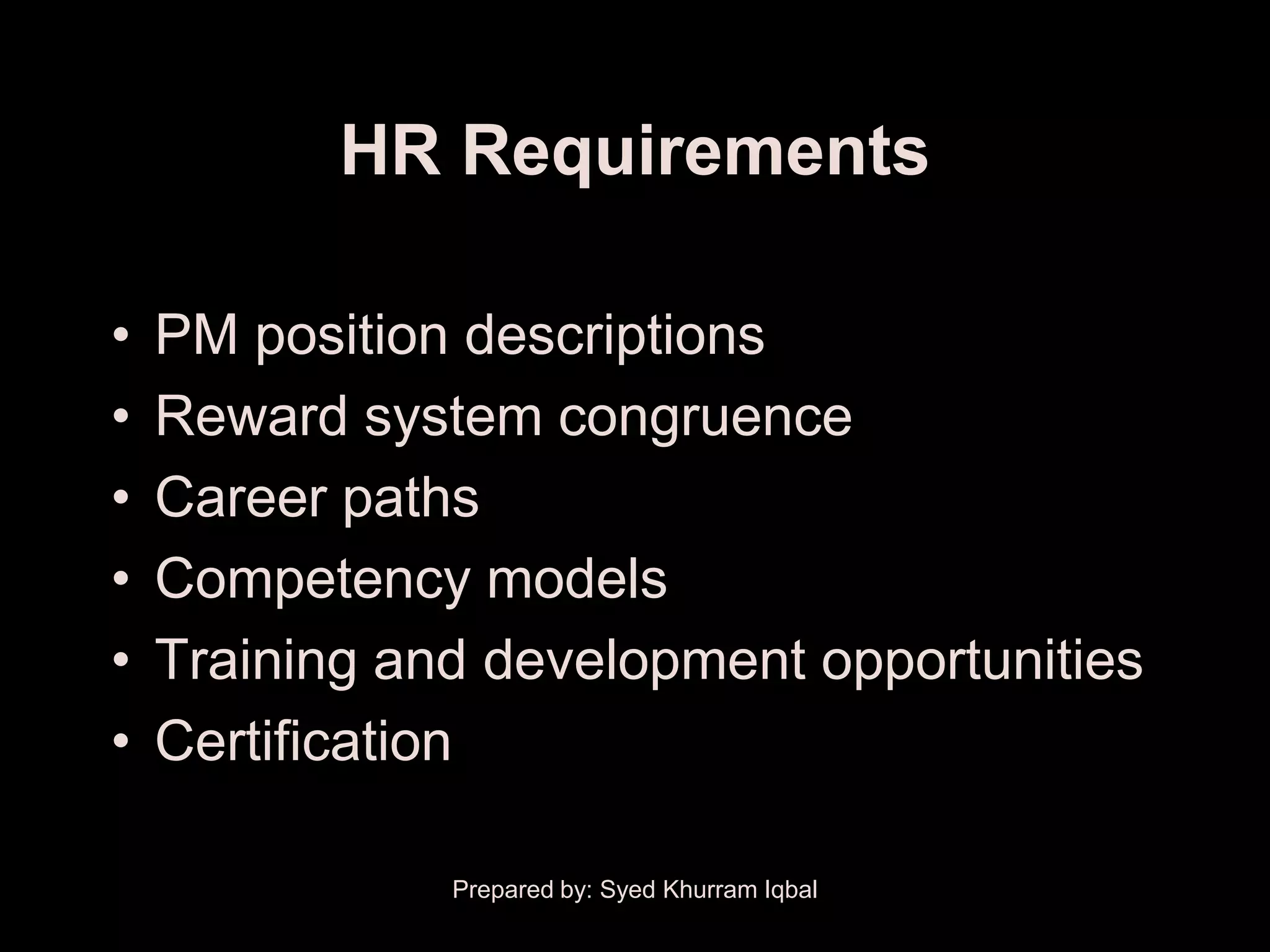 HR Requirements

•   PM position descriptions
•   Reward system congruence
•   Career paths
•   Competency models
•   Training and development opportunities
•   Certification

               Prepared by: Syed Khurram Iqbal
 