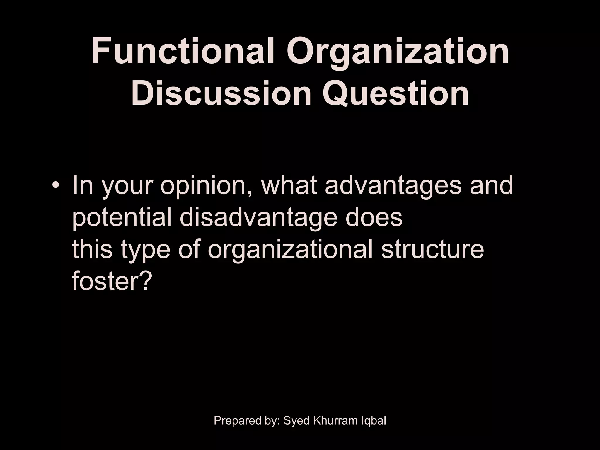 Functional Organization
      Discussion Question

• In your opinion, what advantages and
  potential disadvantage does
  this type of organizational structure
  foster?




             Prepared by: Syed Khurram Iqbal
 