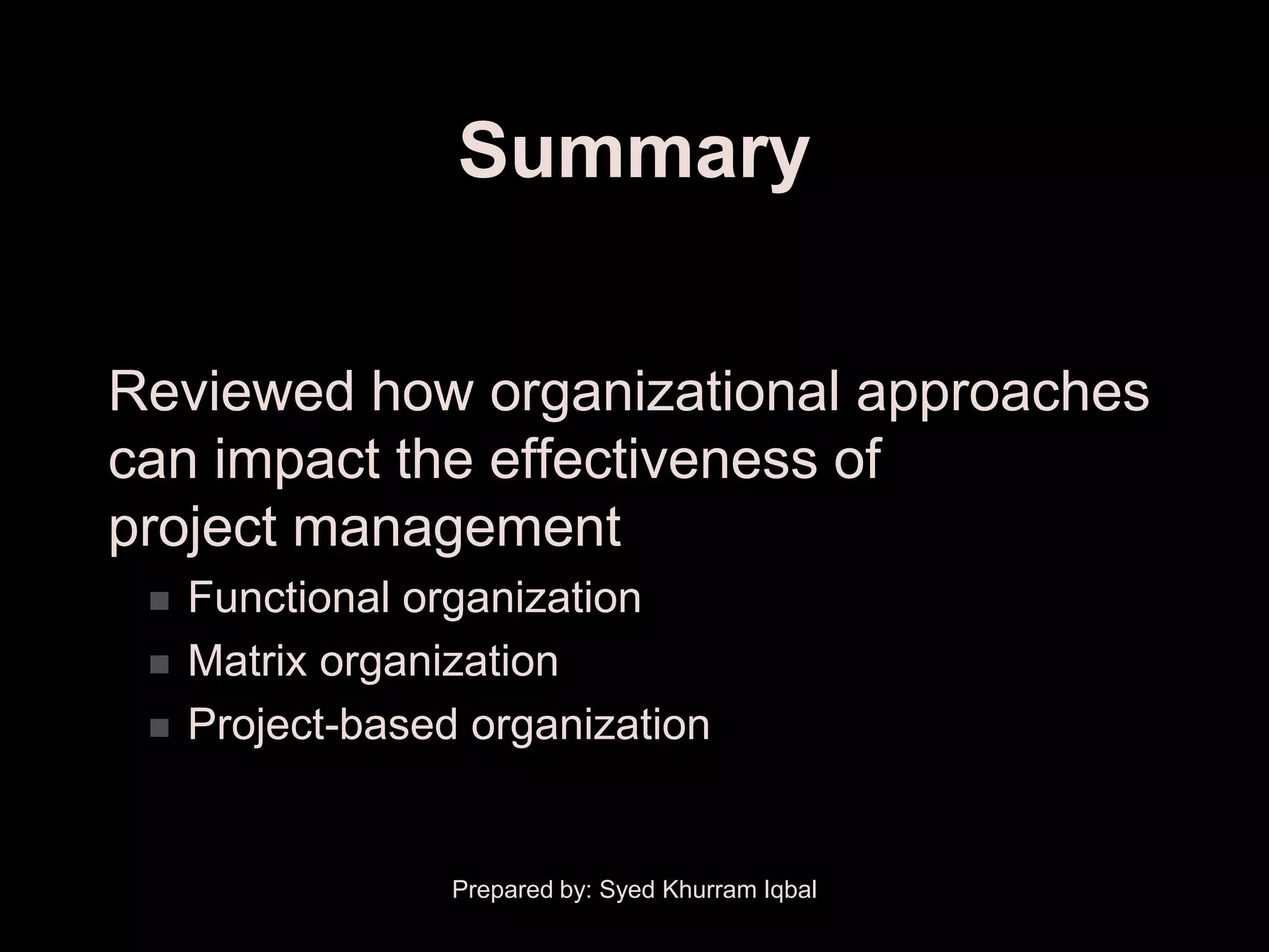 Summary


Reviewed how organizational approaches
can impact the effectiveness of
project management
    Functional organization
    Matrix organization
    Project-based organization


                  Prepared by: Syed Khurram Iqbal
 