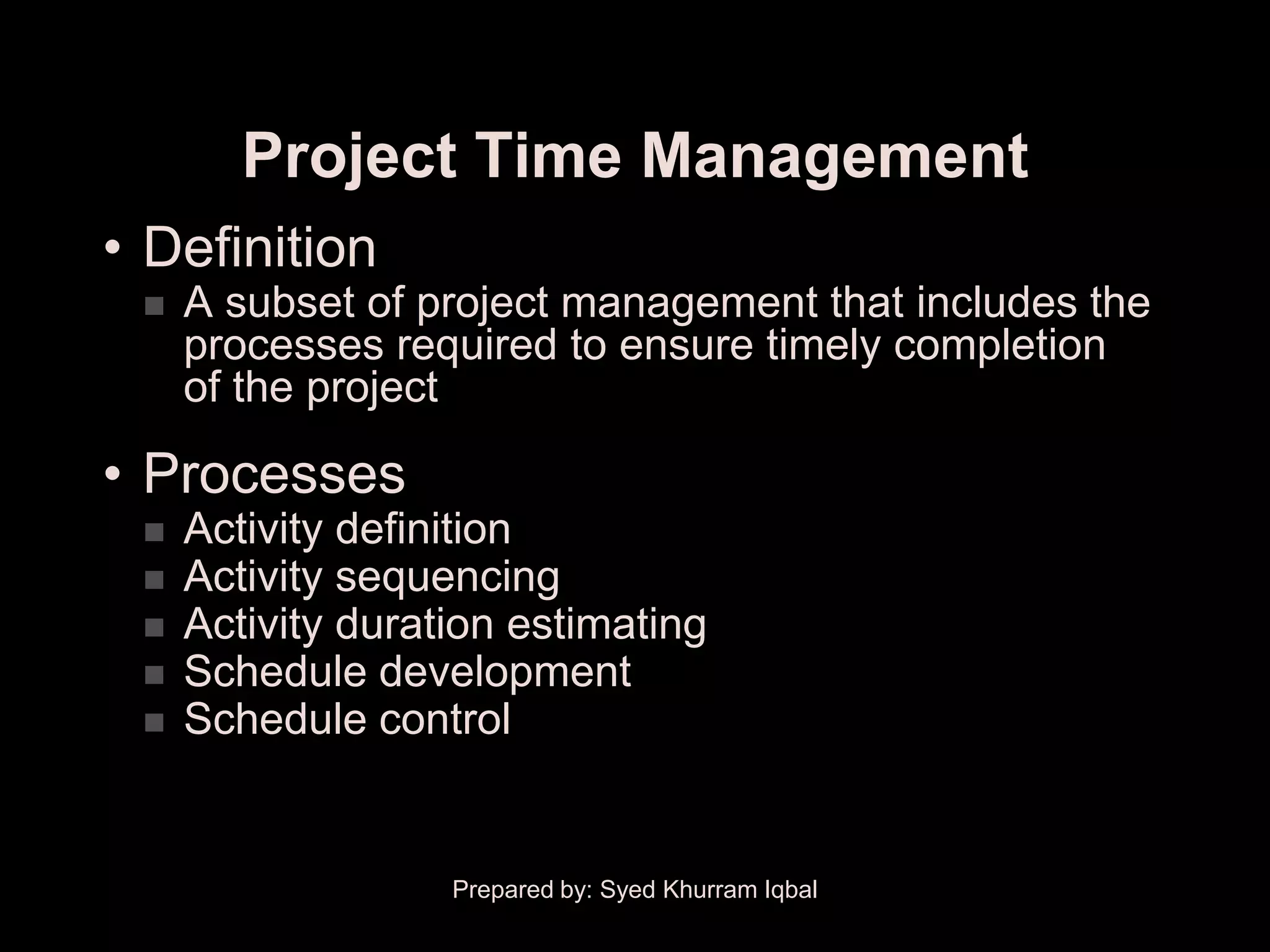 Project Time Management
• Definition
    A subset of project management that includes the
     processes required to ensure timely completion
     of the project

• Processes
    Activity definition
    Activity sequencing
    Activity duration estimating
    Schedule development
    Schedule control


                   Prepared by: Syed Khurram Iqbal
 