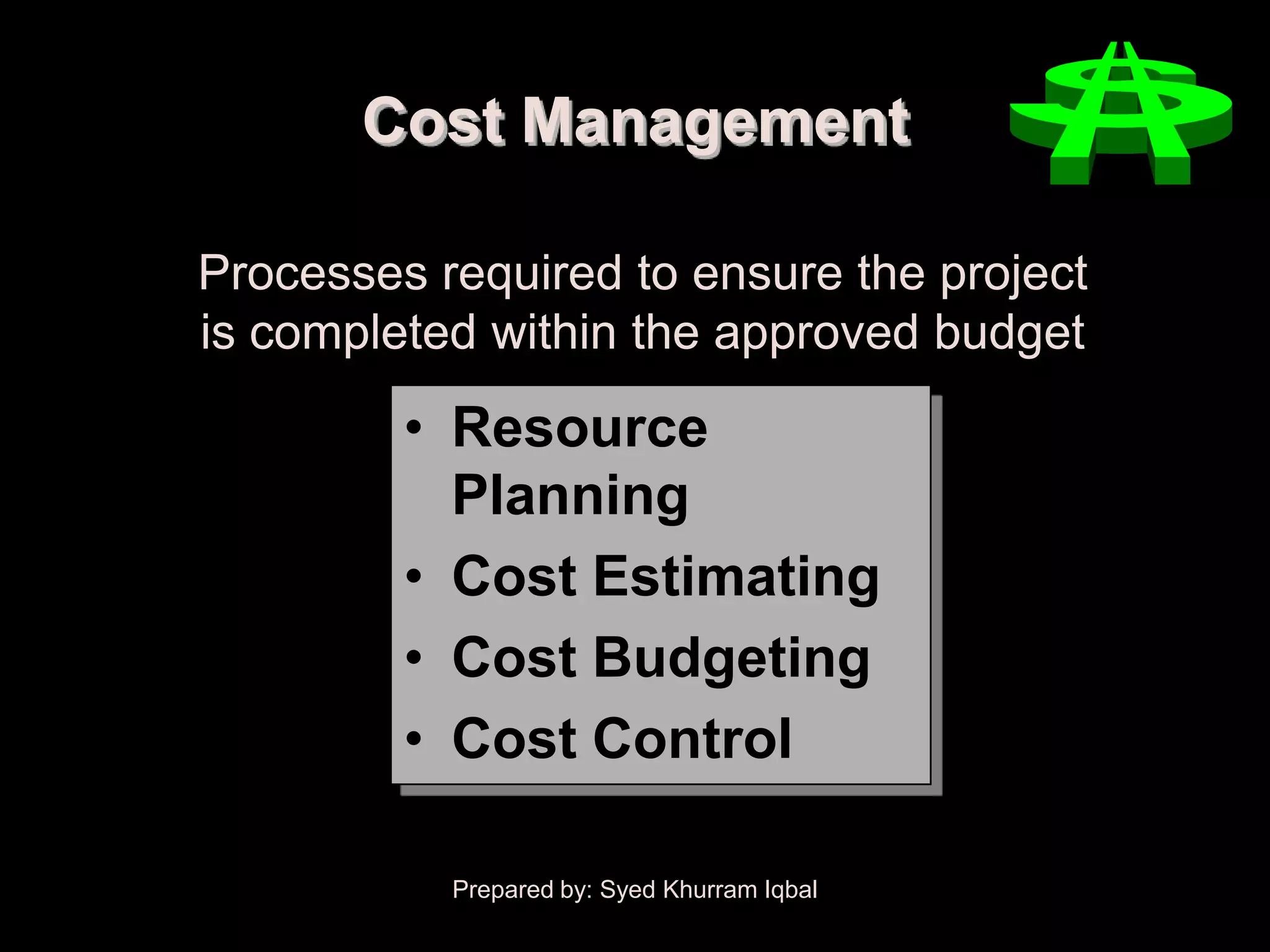 Cost Management

Processes required to ensure the project
is completed within the approved budget
         • Resource
           Planning
         • Cost Estimating
         • Cost Budgeting
         • Cost Control

           Prepared by: Syed Khurram Iqbal
 