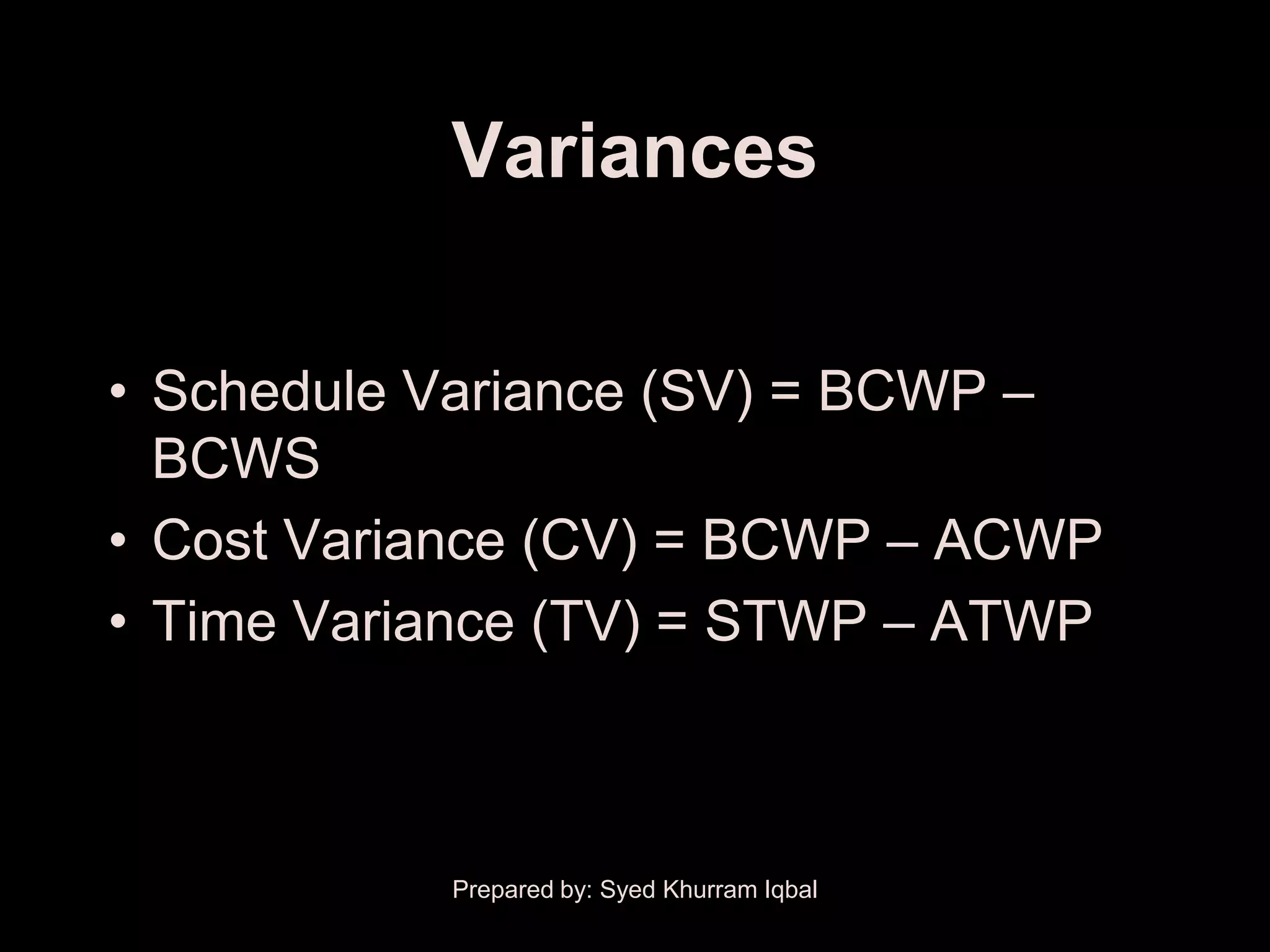 Variances


• Schedule Variance (SV) = BCWP –
  BCWS
• Cost Variance (CV) = BCWP – ACWP
• Time Variance (TV) = STWP – ATWP



           Prepared by: Syed Khurram Iqbal
 
