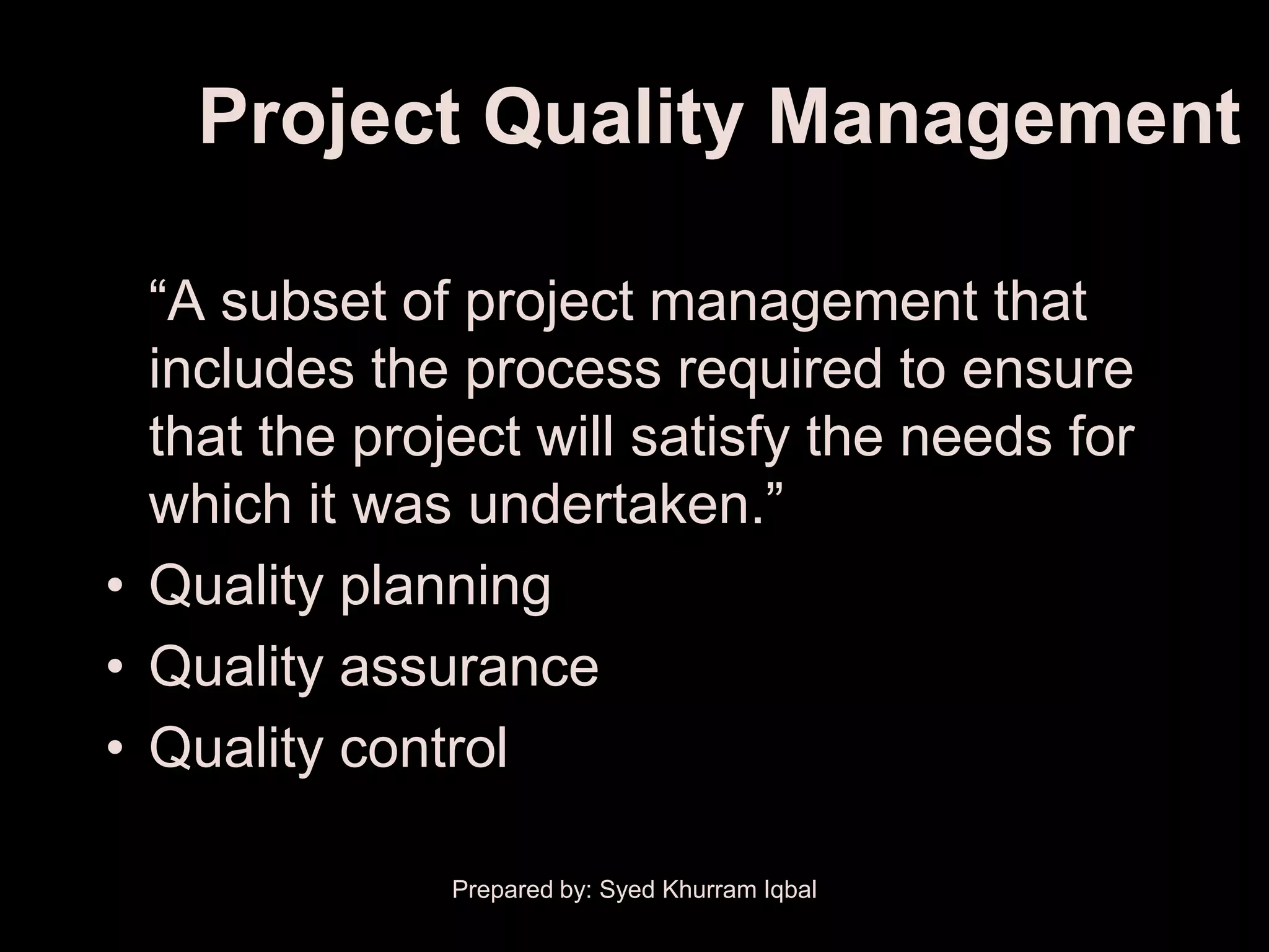 Project Quality Management

  ―A subset of project management that
  includes the process required to ensure
  that the project will satisfy the needs for
  which it was undertaken.‖
• Quality planning
• Quality assurance
• Quality control

               Prepared by: Syed Khurram Iqbal
 