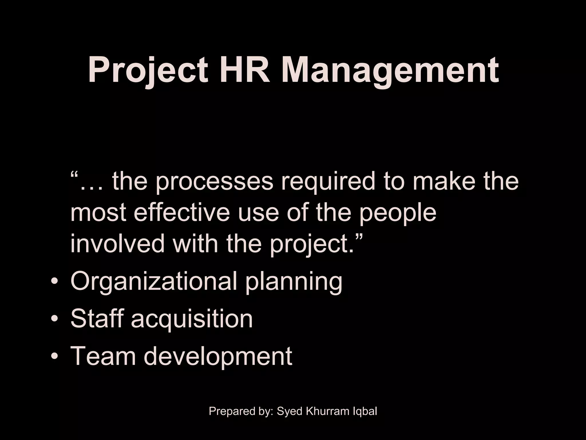 Project HR Management


  ―… the processes required to make the
  most effective use of the people
  involved with the project.‖
• Organizational planning
• Staff acquisition
• Team development
             Prepared by: Syed Khurram Iqbal
 