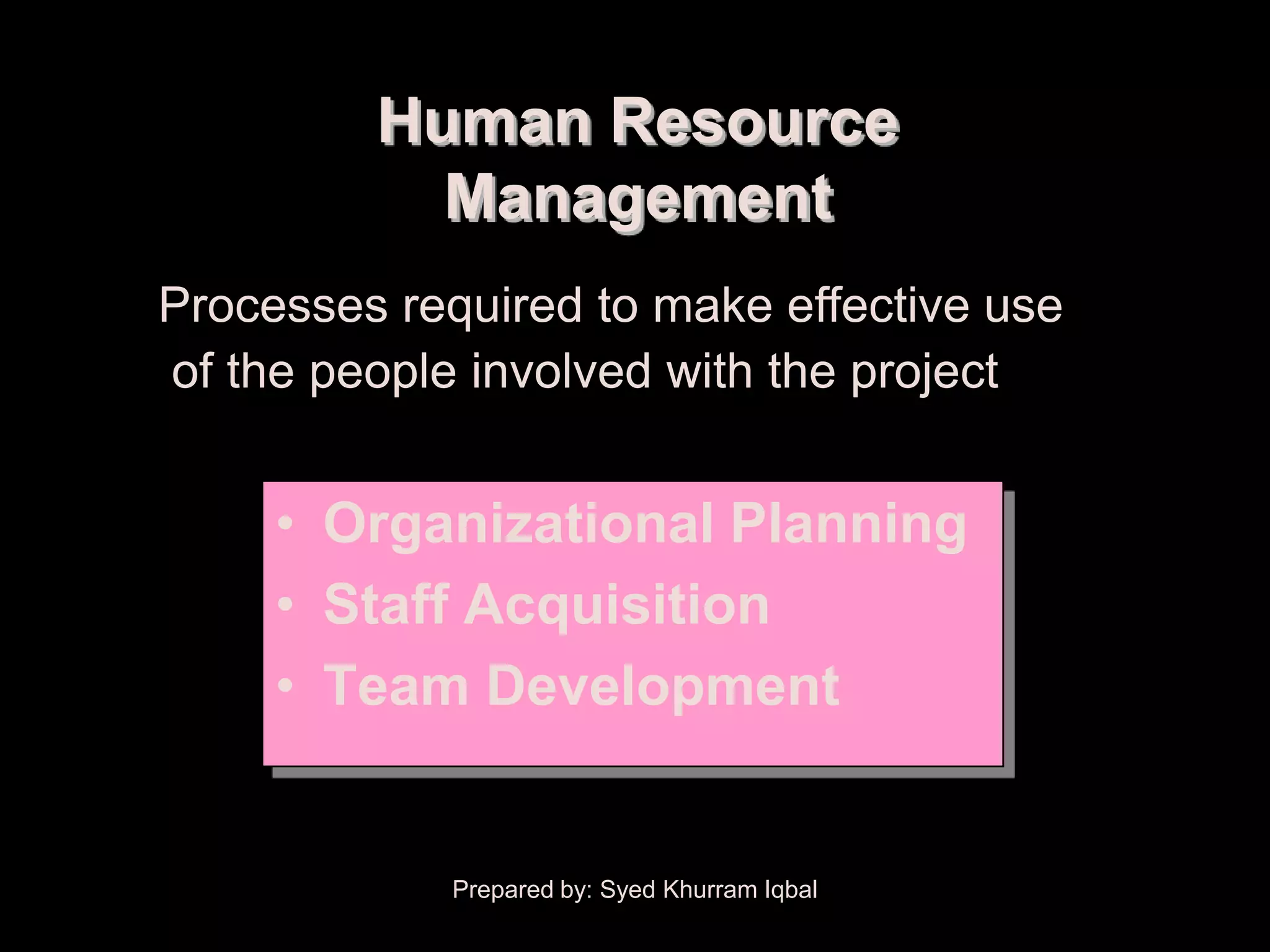 Human Resource
           Management
Processes required to make effective use
of the people involved with the project


     • Organizational Planning
     • Staff Acquisition
     • Team Development


            Prepared by: Syed Khurram Iqbal
 
